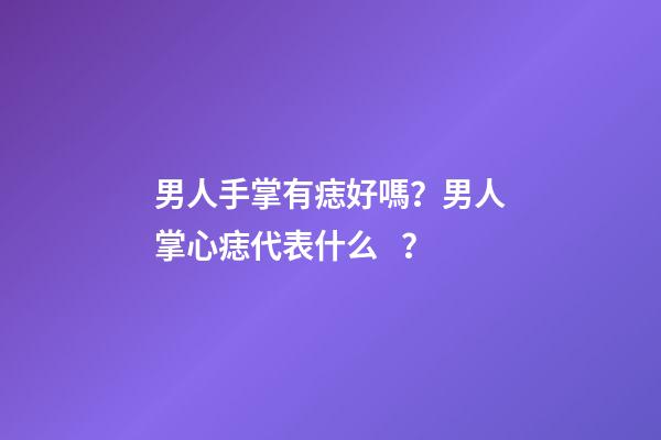 男人手掌有痣好嗎？男人掌心痣代表什么？